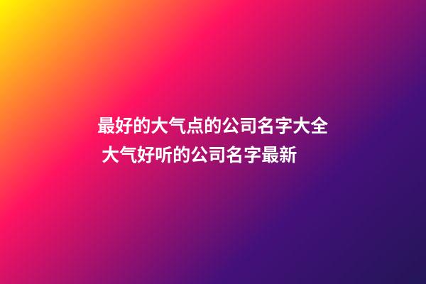 最好的大气点的公司名字大全 大气好听的公司名字最新-第1张-公司起名-玄机派